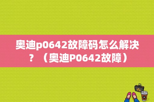 奥迪p0642故障码怎么解决？（奥迪P0642故障）