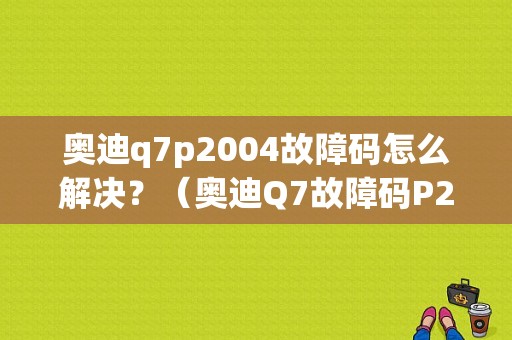 奥迪q7p2004故障码怎么解决？（奥迪Q7故障码P2005）-图1