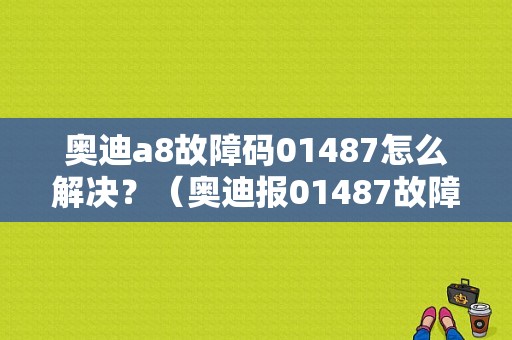 奥迪a8故障码01487怎么解决？（奥迪报01487故障码）-图1