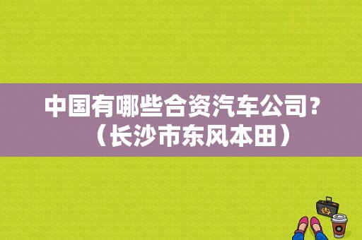 中国有哪些合资汽车公司？（长沙市东风本田）-图1