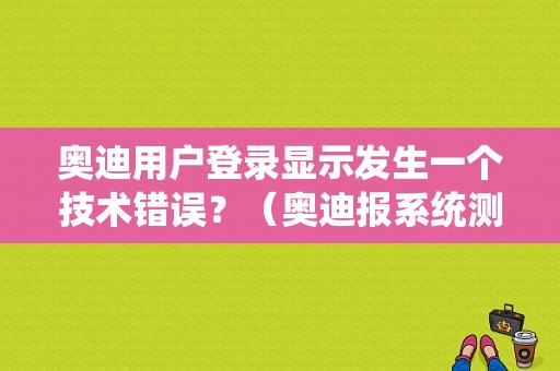 奥迪用户登录显示发生一个技术错误？（奥迪报系统测试故障）-图1