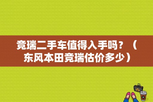 竞瑞二手车值得入手吗？（东风本田竞瑞估价多少）-图1