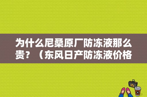 为什么尼桑原厂防冻液那么贵？（东风日产防冻液价格）-图1