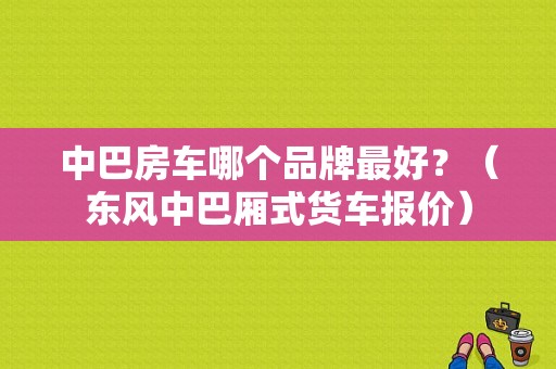 中巴房车哪个品牌最好？（东风中巴厢式货车报价）-图1