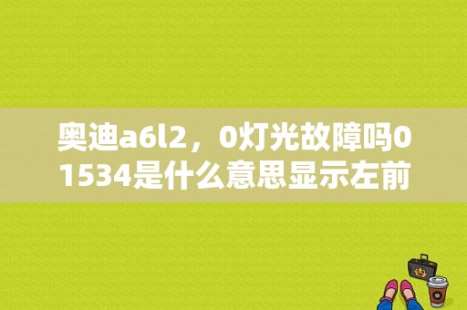 奥迪a6l2，0灯光故障吗01534是什么意思显示左前灯射程控制马达？（奥迪故障码01534）