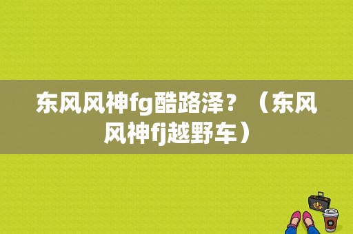东风风神fg酷路泽？（东风风神fj越野车）