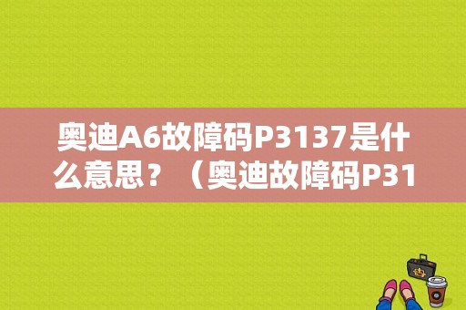 奥迪A6故障码P3137是什么意思？（奥迪故障码P3137）