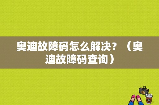 奥迪故障码怎么解决？（奥迪故障码查询）-图1