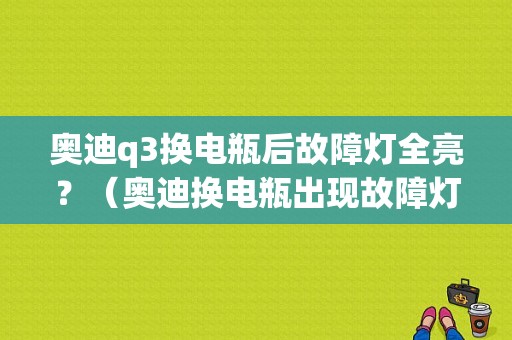奥迪q3换电瓶后故障灯全亮？（奥迪换电瓶出现故障灯）-图1