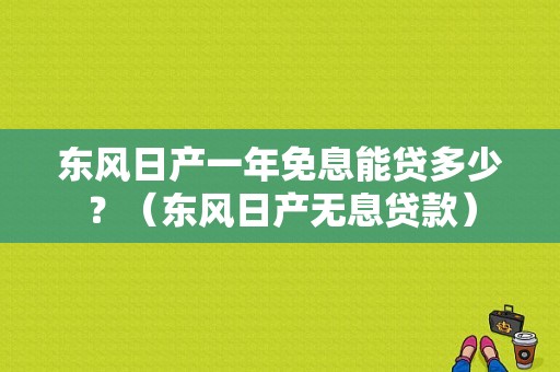 东风日产一年免息能贷多少？（东风日产无息贷款）-图1