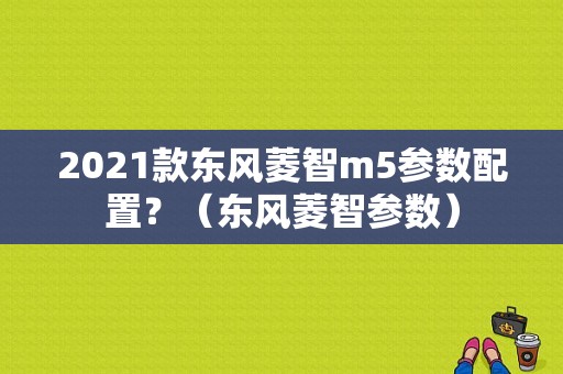 2021款东风菱智m5参数配置？（东风菱智参数）-图2