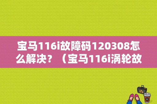 宝马116i故障码120308怎么解决？（宝马116i涡轮故障）-图1