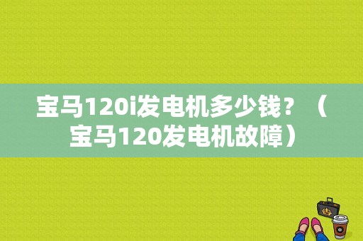 宝马120i发电机多少钱？（宝马120发电机故障）-图1