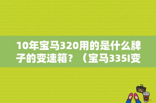 10年宝马320用的是什么牌子的变速箱？（宝马335I变速箱故障）-图1