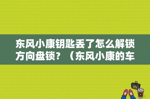 东风小康钥匙丢了怎么解锁方向盘锁？（东风小康的车钥匙）-图1