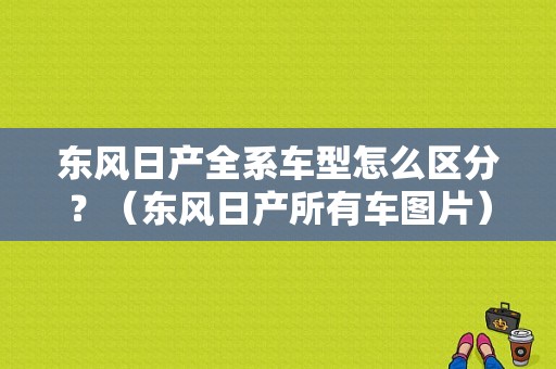 东风日产全系车型怎么区分？（东风日产所有车图片）-图1