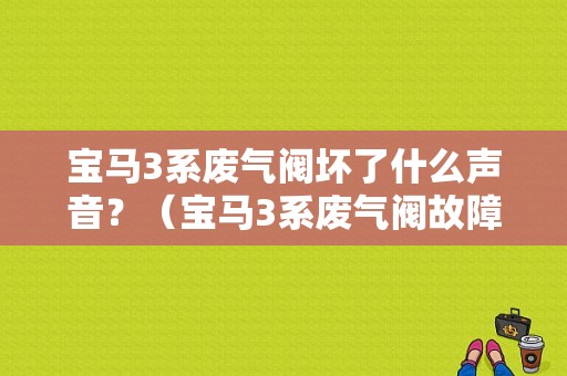 宝马3系废气阀坏了什么声音？（宝马3系废气阀故障）-图1