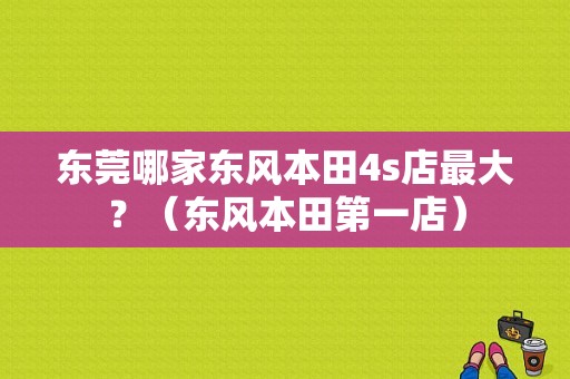东莞哪家东风本田4s店最大？（东风本田第一店）-图1