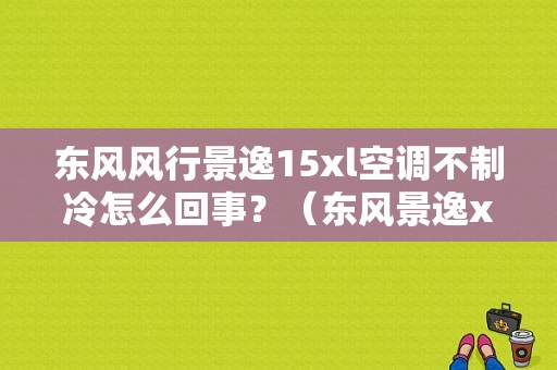 东风风行景逸15xl空调不制冷怎么回事？（东风景逸xl空调风扇）-图1
