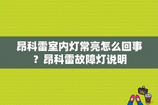 昂科雷室内灯常亮怎么回事？昂科雷故障灯说明-图1