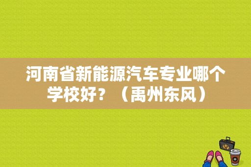 河南省新能源汽车专业哪个学校好？（禹州东风）-图1