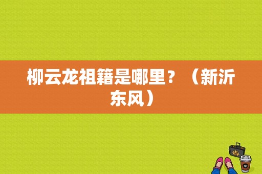柳云龙祖籍是哪里？（新沂东风）-图1