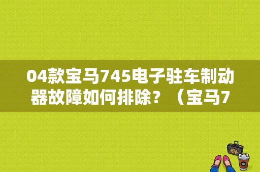04款宝马745电子驻车制动器故障如何排除？（宝马745的常见故障）-图1