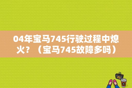 04年宝马745行驶过程中熄火？（宝马745故障多吗）-图1