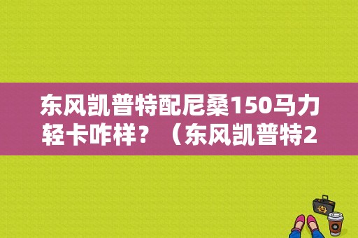 东风凯普特配尼桑150马力轻卡咋样？（东风凯普特2016）-图1