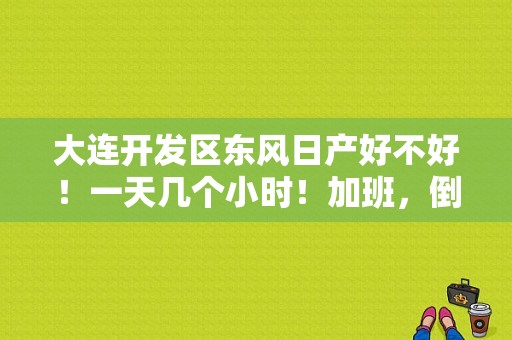 大连开发区东风日产好不好！一天几个小时！加班，倒班制度咋么样？（东风日产大连电话）-图1