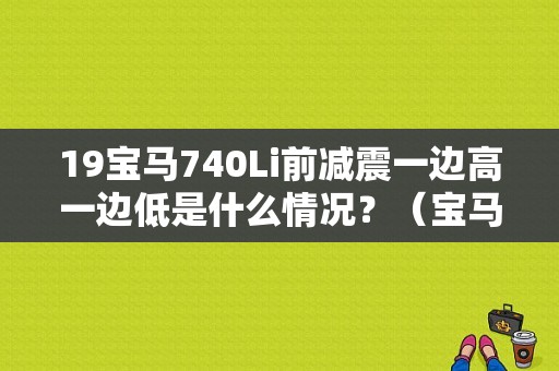 19宝马740Li前减震一边高一边低是什么情况？（宝马7系高低调节故障）-图1
