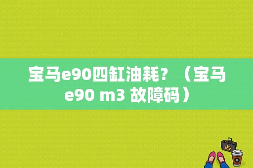 宝马e90四缸油耗？（宝马e90 m3 故障码）-图1
