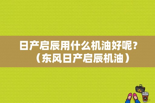 日产启辰用什么机油好呢？（东风日产启辰机油）-图1