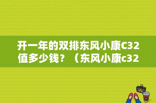 开一年的双排东风小康C32值多少钱？（东风小康c32图片报价）-图1