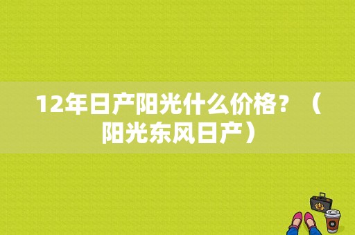 12年日产阳光什么价格？（阳光东风日产）-图1