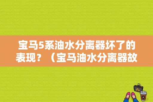 宝马5系油水分离器坏了的表现？（宝马油水分离器故障）-图1