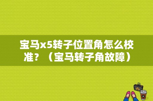 宝马x5转子位置角怎么校准？（宝马转子角故障）-图1