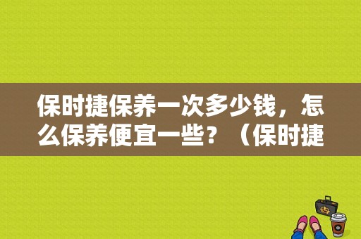 保时捷保养一次多少钱，怎么保养便宜一些？（保时捷 故障码 1780）-图1