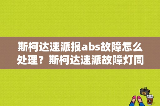 斯柯达速派报abs故障怎么处理？斯柯达速派故障灯同时亮-图1