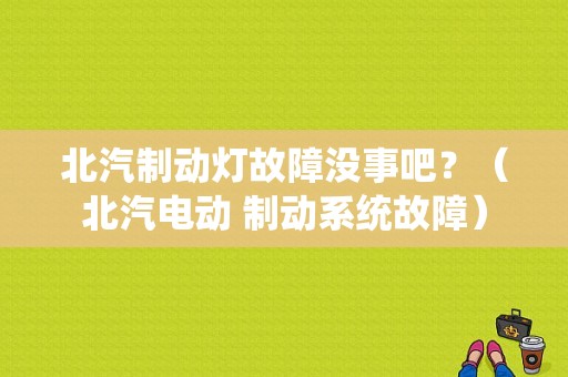 北汽制动灯故障没事吧？（北汽电动 制动系统故障）-图1