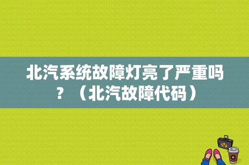 北汽系统故障灯亮了严重吗？（北汽故障代码）-图1