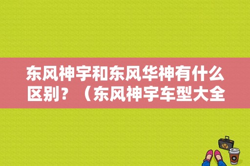 东风神宇和东风华神有什么区别？（东风神宇车型大全）-图1