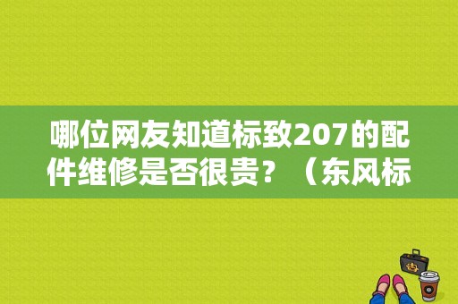 哪位网友知道标致207的配件维修是否很贵？（东风标致配件价格）-图1