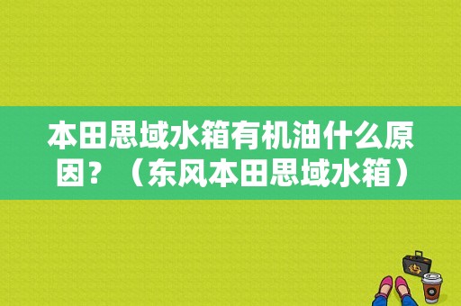 本田思域水箱有机油什么原因？（东风本田思域水箱）-图1