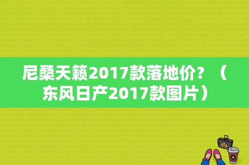 尼桑天籁2017款落地价？（东风日产2017款图片）-图1