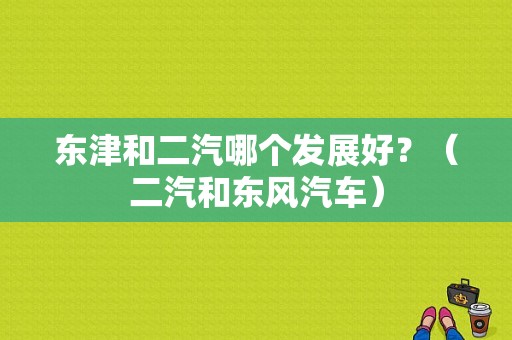 东津和二汽哪个发展好？（二汽和东风汽车）-图1