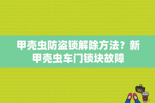甲壳虫防盗锁解除方法？新甲壳虫车门锁块故障-图1