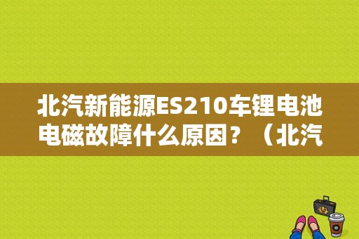 北汽新能源ES210车锂电池电磁故障什么原因？（北汽新能源蓄电池故障）-图1