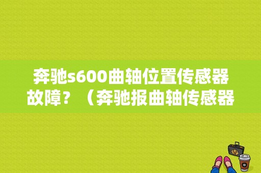 奔驰s600曲轴位置传感器故障？（奔驰报曲轴传感器故障）-图1
