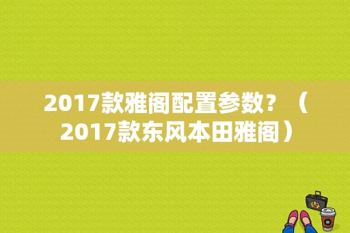 2017款雅阁配置参数？（2017款东风本田雅阁）-图1